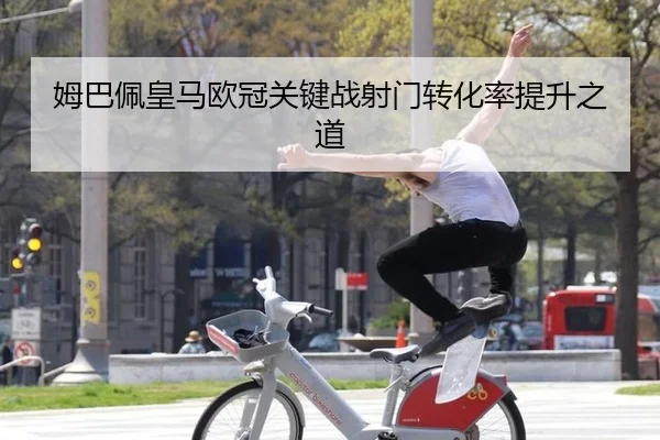 姆巴佩皇马欧冠关键战射门转化率提升之道