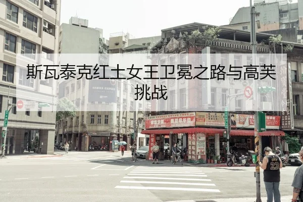 斯瓦泰克红土女王卫冕之路与高芙挑战
