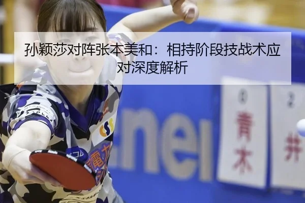 孙颖莎对阵张本美和：相持阶段技战术应对深度解析
