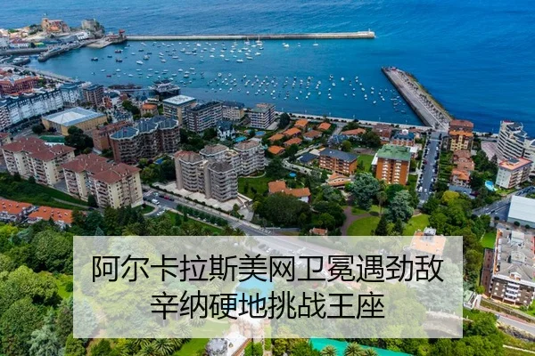 阿尔卡拉斯美网卫冕遇劲敌 辛纳硬地挑战王座