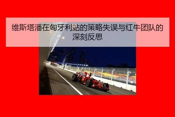 维斯塔潘在匈牙利站的策略失误与红牛团队的深刻反思