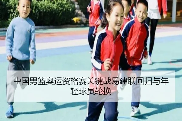 中国男篮奥运资格赛关键战易建联回归与年轻球员轮换