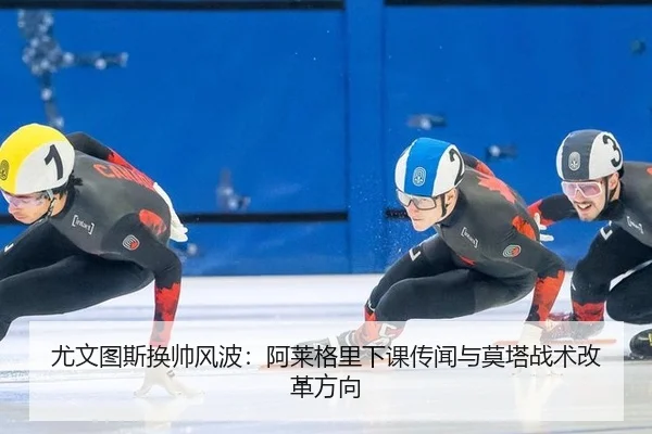尤文图斯换帅风波：阿莱格里下课传闻与莫塔战术改革方向
