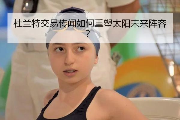 杜兰特交易传闻如何重塑太阳未来阵容？