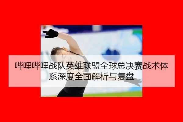 哔哩哔哩战队英雄联盟全球总决赛战术体系深度全面解析与复盘