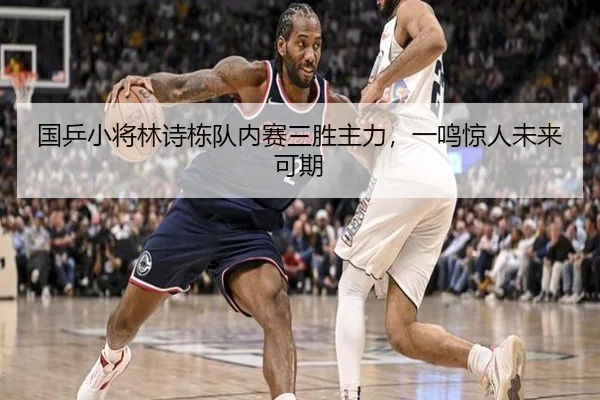 国乒小将林诗栋队内赛三胜主力，一鸣惊人未来可期
