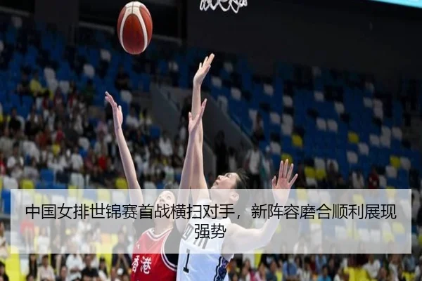中国女排世锦赛首战横扫对手，新阵容磨合顺利展现强势