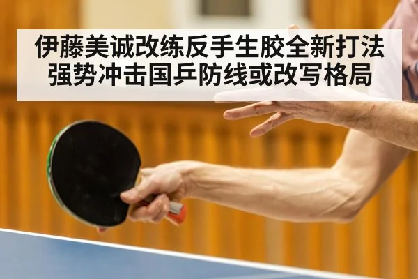 伊藤美诚改练反手生胶全新打法 强势冲击国乒防线或改写格局