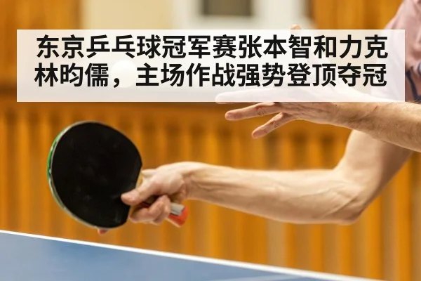 东京乒乓球冠军赛张本智和力克林昀儒，主场作战强势登顶夺冠