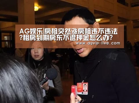 AG娱乐|房租突然涨房租违不违法?租房到期房东不退押金怎么办?(图3)